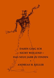 Title: dahin ging ich - nicht wollend - das neue jahr zu finden, Author: Andreas H. Keller