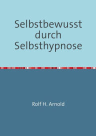 Title: Selbstbewusstsein durch Selbsthypnose: Nutzen Sie die unermessliche Macht Ihres Unterbewusstseins, Author: Rolf H. Arnold