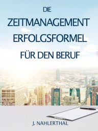 Title: ZEITMANAGEMENT IM BERUF: Zeitmanagement lernen und den Job in halber Zeit einfach, entspannt und mit sehr gutem Ergebnis erledigen!: Die ZEITMANAGEMENT ERFOLGSFORMEL für den Beruf (Zeitmanagement, Selbstmanagement, Selbstorganisation, Arbeitsorganisation,, Author: J. Nahlerthal