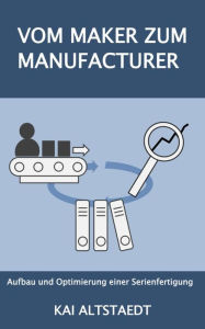 Title: Vom Maker zum Manufacturer: Aufbau und Optimierung einer Serienfertigung, Author: Kai Altstaedt