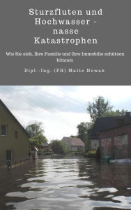 Title: Sturzfluten und Hochwasser - nasse Katastrophen: Wie Sie sich, Ihre Familie und Ihre Immobilie schützen können, Author: Malte Nowak