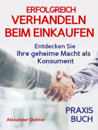 Title: Verhandeln: ERFOLGREICH VERHANDELN BEIM EINKAUFEN! Entdecken Sie Ihre geheime Macht als Konsument! Wie Sie durch 5 Erfolgsfaktoren erfolgreich verhandeln und ganz einfach im Alltag viel Geld sparen können: Verhandeln - das Praxisbuch! (verhandeln, Verhand, Author: Alexander Duhrer