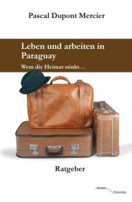 Title: Leben und arbeiten in Paraguay: Wem die Heimat stinkt, Author: Pascal Dupont Mercier