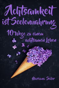 Title: Achtsamkeit: ACHTSAMKEIT IST SEELENNAHRUNG! Achtsamkeit als Schlüssel zu tiefem Wohlbefinden und innerem Frieden: 10 Wege der Achtsamkeit für das Leben und die Seele: Ein Praxisbuch für Ihren Verstand und Ihre Seele (inkl. 7 Übungen für mehr Achtsamkeit i, Author: Mariana Seiler