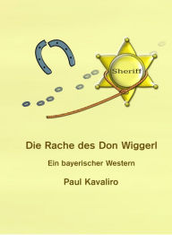 Title: Die Rache des Don Wiggerl: Ein bayerischer Western, Author: Paul Kavaliro