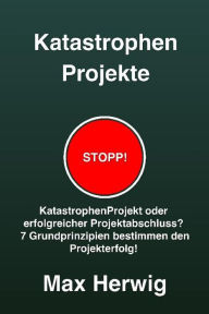 Title: KatastrophenProjekte: KatastrophenProjekt oder erfolgreicher Projektabschluss? 7 Grundprinzipien bestimmen den Projekterfolg!, Author: Max Herwig