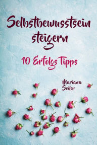 Title: Selbstbewusstsein steigern: 10 TIPPS FÜR EIN UNERSCHÜTTERLICHES SELBSTBEWUSSTSEIN! Wie Sie in 15 Tagen enorm Ihr Selbstbewusstsein steigern und Ihr Selbstvertrauen aufbauen (Selbstbewusstsein steigern mit System!): Inkl. 15 Tage Praxisprogramm zum Selbstb, Author: Mariana Seiler