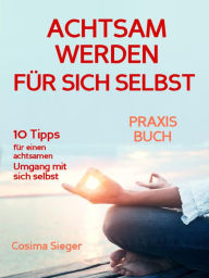 Title: Achtsamkeit: WIE SIE ACHTSAM WERDEN FÜR SICH SELBST! 10 Tipps, wie Sie Achtsamkeit für sich selbst entwickeln, achtsam mit sich und Ihrem Leben umgehen, wieder ganz bei sich selbst ankommen und so Ihre Selbstliebe aufbauen und glücklich werden: (inkl. pra, Author: Cosima Sieger