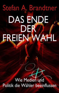 Title: Das Ende der freien Wahl: Wie Medien und Politik die Wähler beeinflussen, Author: Stefan A. Brandtner