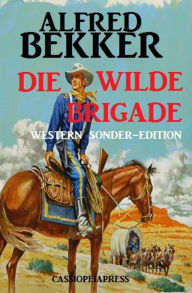 Title: Alfred Bekker Western Sonder-Edition - Die wilde Brigade, Author: Alfred Bekker