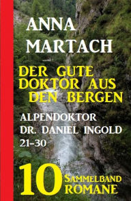 Title: Der gute Doktor aus den Bergen: Alpendoktor Dr. Daniel Ingold 21-30 - Sammelband 10 Romane, Author: Anna Martach