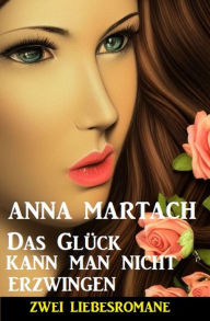 Title: Das Glück kann man nicht erzwingen: Zwei Liebesromane, Author: Anna Martach