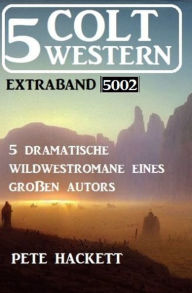 Title: 5 Colt Western Extraband 5002 - 5 dramatische Wildwestromane eines großen Autors, Author: Pete Hackett