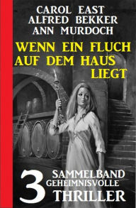 Title: Wenn ein Fluch auf dem Haus liegt: Sammelband 3 geheimnisvolle Thriller, Author: Carol East