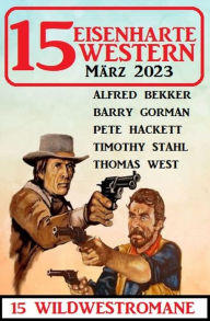 Title: 15 Eisenharte Western März 2023: 15 Wildwestromane, Author: Alfred Bekker