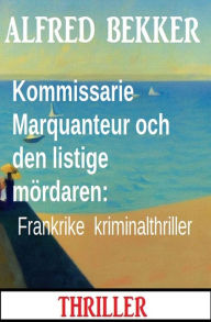 Title: Kommissarie Marquanteur och den listige mördaren: Frankrike kriminalthriller, Author: Alfred Bekker