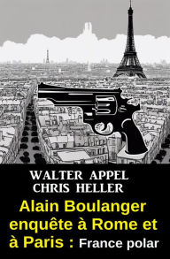 Title: Alain Boulanger enquête à Rome et à Paris : France polar, Author: Walter Appel