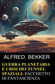 Title: Guerra planetaria e crisi dei tunnel spaziali: pacchetto di fantascienza, Author: Alfred Bekker
