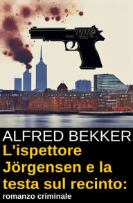 Title: L'ispettore Jörgensen e la testa sul recinto: romanzo criminale, Author: Alfred Bekker