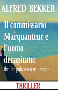 Title: Il commissario Marquanteur e l'uomo decapitato: thriller poliziesco in Francia, Author: Alfred Bekker