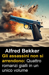 Title: Gli assassini non si arrendono: Quattro romanzi gialli in un unico volume, Author: Alfred Bekker