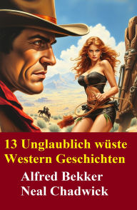 Title: 13 Unglaublich wüste Western Geschichten, Author: Alfred Bekker