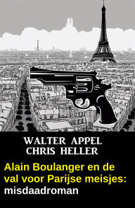 Title: Alain Boulanger en de val voor Parijse meisjes: misdaadroman, Author: Walter Appel