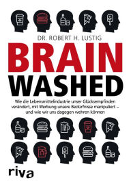 Title: Brainwashed: Wie die Lebensmittelindustrie unser Glücksempfinden verändert, mit Werbung unsere Bedürfnisse manipuliert - und wie wir uns dagegen wehren können, Author: Robert H. Lustig