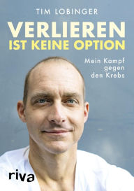 Title: Verlieren ist keine Option: Mein Kampf gegen den Krebs, Author: Tim Lobinger