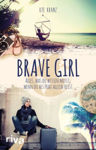 Title: Brave Girl: Alles, was du wissen musst, wenn du als Frau allein reist, Author: Ute Kranz