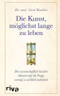 Die Kunst, möglichst lange zu leben: Die wissenschaftlich basierte Antwort auf die Frage, worauf es wirklich ankommt