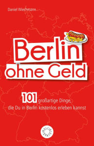 Title: Berlin ohne Geld: 101 großartige Dinge, die Du in Berlin kostenlos erleben kannst, Author: Daniel Wiechmann