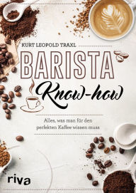 Title: Barista-Know-how: Alles, was man für den perfekten Kaffee wissen muss, Author: Kurt Leopold Traxl