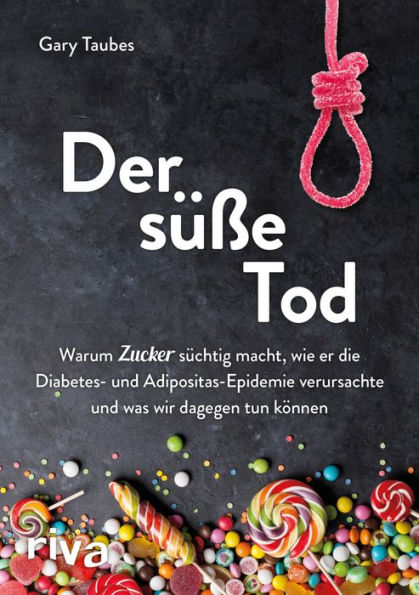 Der süße Tod: Warum Zucker süchtig macht, wie er die Diabetes- und Adipositas-Epidemie verursachte und was wir dagegen tun können