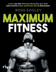 Title: Maximum Fitness: Lerne von den fittesten Menschen der Welt und erreiche jedes sportliche Ziel in Rekordzeit, Author: Ross Edgley