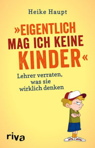 Title: Eigentlich mag ich keine Kinder: Lehrer verraten, was sie wirklich denken, Author: Heike Haupt