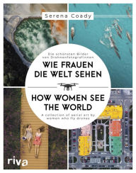 Title: Wie Frauen die Welt sehen / How Women See the World: Die schönsten Bilder von Drohnenfotografinnen / A collection of aerial art by women who fly drones, Author: Serena Coady