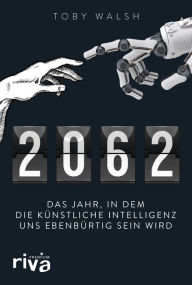 Title: 2062: Das Jahr, in dem die künstliche Intelligenz uns ebenbürtig sein wird, Author: Toby Walsh