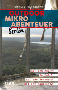 Title: Outdoor-Mikroabenteuer Berlin: Mit dem Rad, zu Fuß, auf dem Wasser, mit der Familie, Author: Daniel Wiechmann