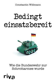 Title: Bedingt einsatzbereit: Wie die Bundeswehr zur Schrottarmee wurde, Author: Constantin Wißmann