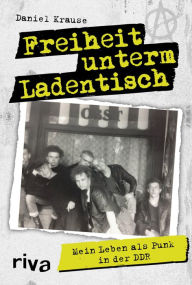 Title: Freiheit unterm Ladentisch: Mein Leben als Punk in der DDR, Author: Daniel Krause