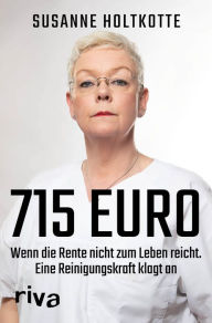 Title: 715 Euro: Wenn die Rente nicht zum Leben reicht. Eine Reinigungskraft klagt an, Author: Susanne Holtkotte