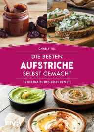 Title: Die besten Aufstriche selbst gemacht: 75 herzhafte und süße Rezepte, Author: Charly Till