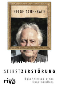 Title: Selbstzerstörung: Bekenntnisse eines Kunsthändlers, Author: Helge Achenbach