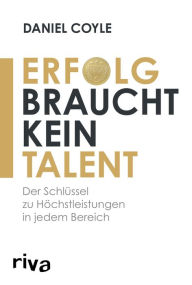 Title: Erfolg braucht kein Talent: Der wahre Schlüssel zu Höchstleistungen in jedem Bereich, Author: Daniel Coyle