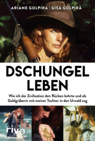 Title: Dschungelleben: Wie ich der Zivilisation den Rücken kehrte und als Goldgräberin mit meiner Tochter in den Urwald zog, Author: Ariane Golpira