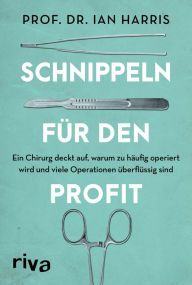 Title: Schnippeln für den Profit: Ein Chirurg deckt auf, warum zu häufig operiert wird und viele Operationen überflüssig sind, Author: Ian Harris