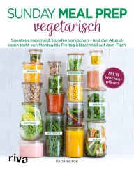 Title: Sunday Meal Prep vegetarisch: Sonntags maximal 2 Stunden vorkochen - und das Abendessen steht von Montag bis Freitag blitzschnell auf dem Tisch, Author: Keda Black