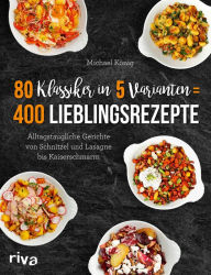 Title: 80 Klassiker in 5 Varianten = 400 Lieblingsrezepte: Alltagstaugliche Rezepte von Schnitzel und Lasagne bis Kaiserschmarrn, Author: Michael König