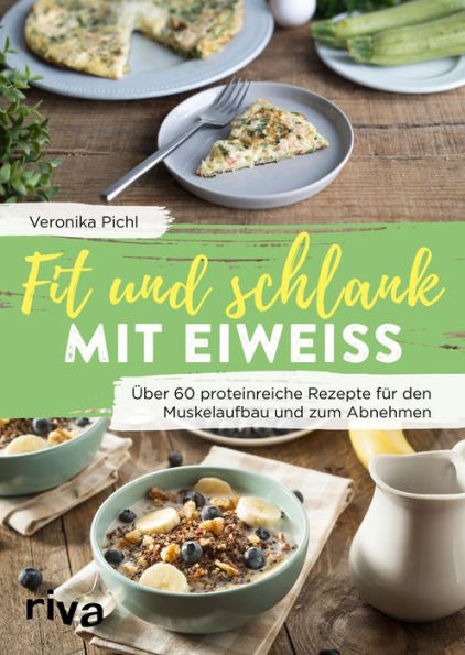 Fit und schlank mit Eiweiß: Über 60 proteinreiche Rezepte für den Muskelaufbau und zum Abnehmen
